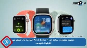 «تجربة متطورة» ساعة آبل Watch Series 11 القادمة ماذا تنتظر من الترقيات الجديدة